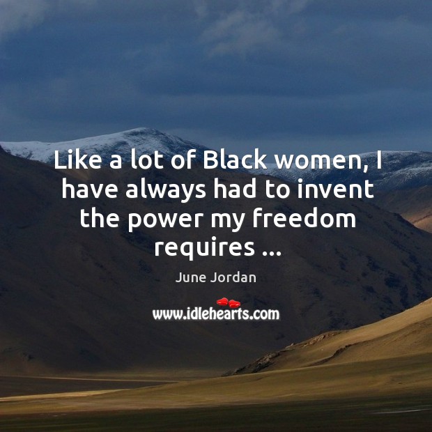 Like a lot of Black women, I have always had to invent the power my freedom requires … June Jordan Picture Quote
