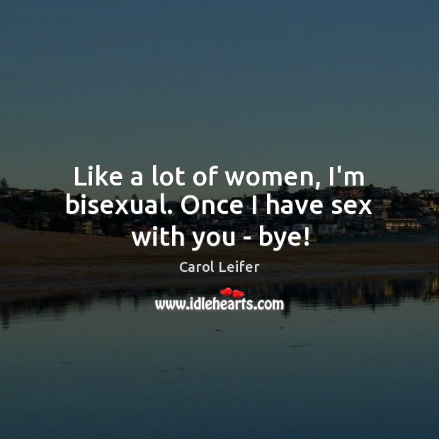Like a lot of women, I’m bisexual. Once I have sex with you – bye! Carol Leifer Picture Quote