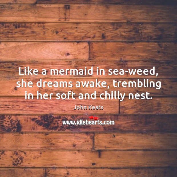Like a mermaid in sea-weed, she dreams awake, trembling in her soft and chilly nest. John Keats Picture Quote
