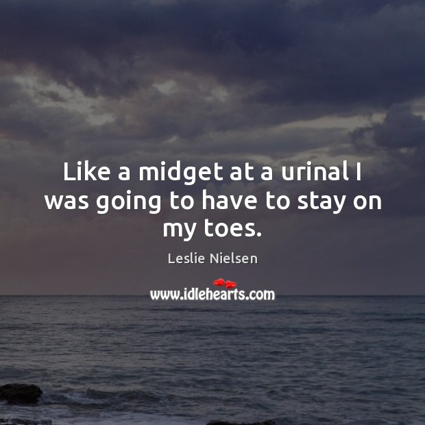 Like a midget at a urinal I was going to have to stay on my toes. Leslie Nielsen Picture Quote