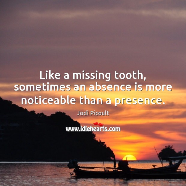 Like a missing tooth, sometimes an absence is more noticeable than a presence. Jodi Picoult Picture Quote