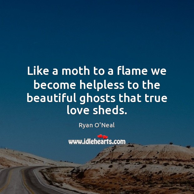 Like a moth to a flame we become helpless to the beautiful ghosts that true love sheds. Ryan O’Neal Picture Quote