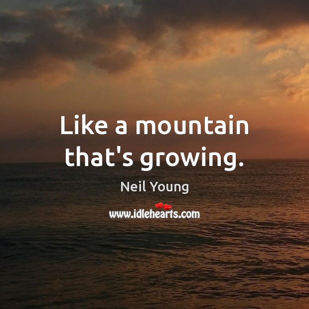 Like a mountain that’s growing. Neil Young Picture Quote