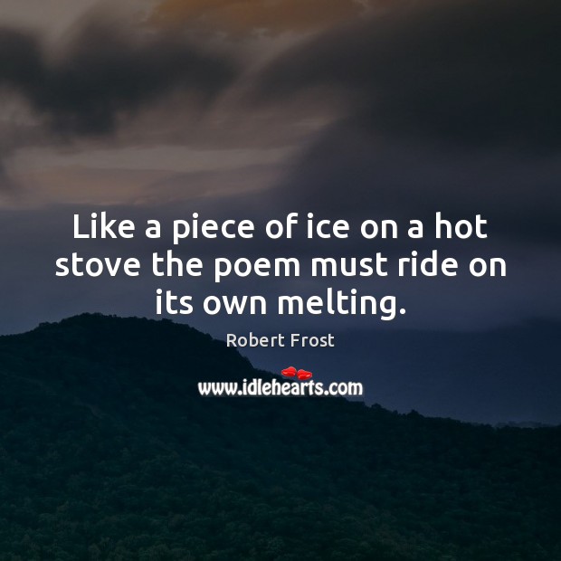 Like a piece of ice on a hot stove the poem must ride on its own melting. Robert Frost Picture Quote