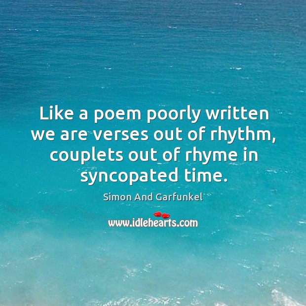 Like a poem poorly written we are verses out of rhythm, couplets out of rhyme in syncopated time. Simon And Garfunkel Picture Quote