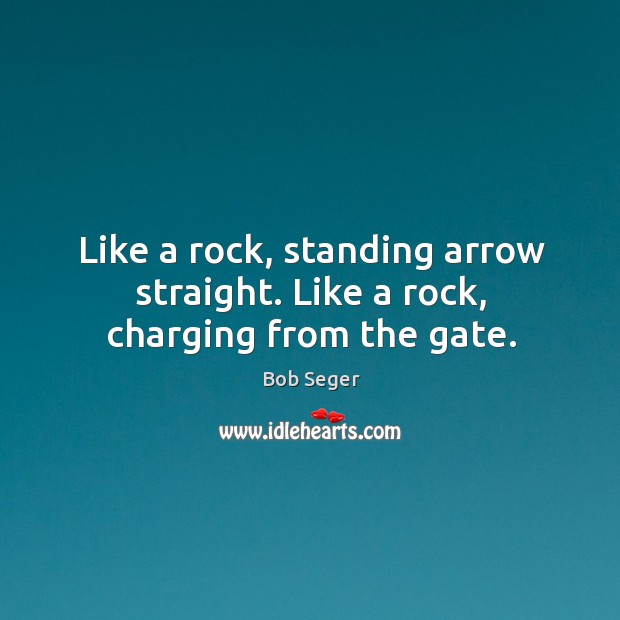 Like a rock, standing arrow straight. Like a rock, charging from the gate. Bob Seger Picture Quote