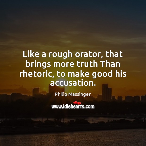 Like a rough orator, that brings more truth Than rhetoric, to make good his accusation. Philip Massinger Picture Quote