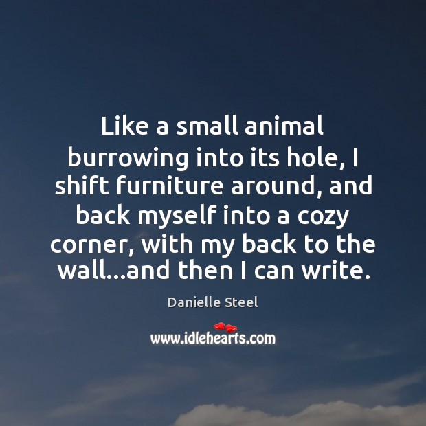 Like a small animal burrowing into its hole, I shift furniture around, Danielle Steel Picture Quote