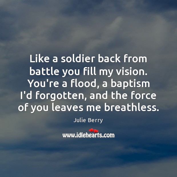 Like a soldier back from battle you fill my vision. You’re a Julie Berry Picture Quote