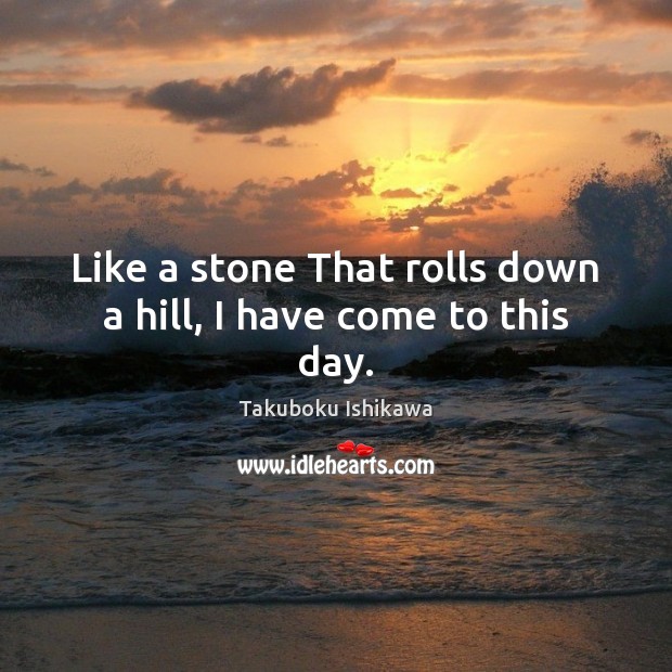 Like a stone That rolls down a hill, I have come to this day. Takuboku Ishikawa Picture Quote