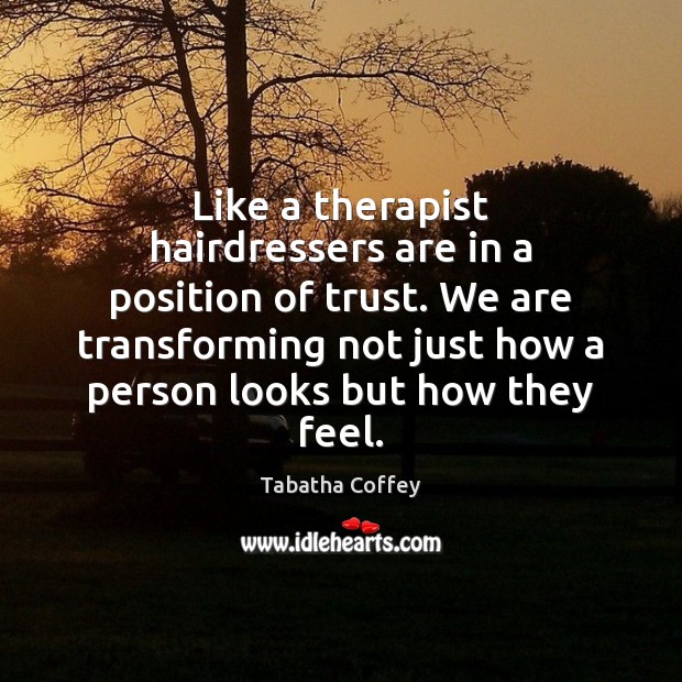 Like a therapist hairdressers are in a position of trust. We are Tabatha Coffey Picture Quote