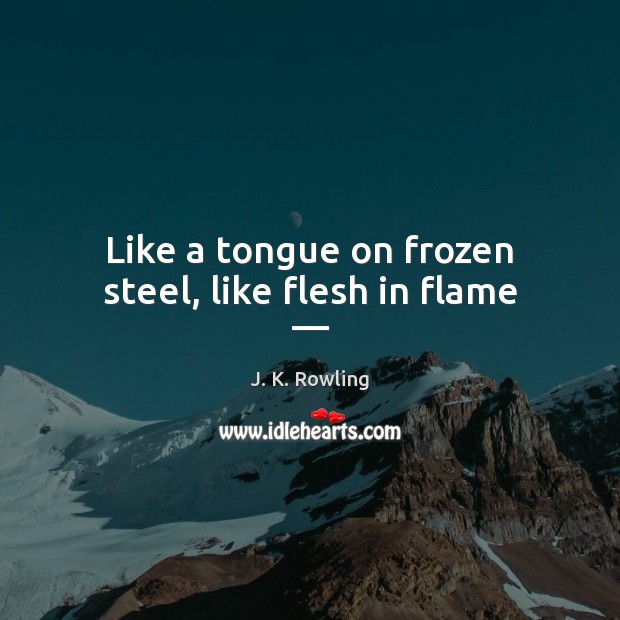 Like a tongue on frozen steel, like flesh in flame — 