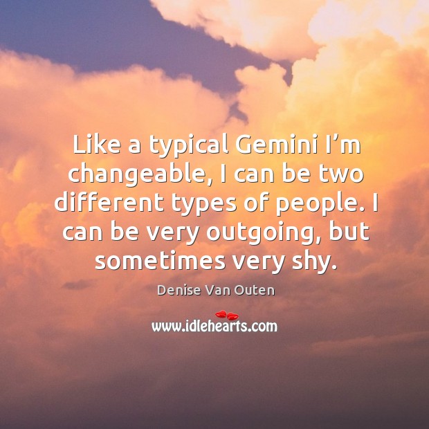 Like a typical gemini I’m changeable, I can be two different types of people. I can be very outgoing Denise Van Outen Picture Quote