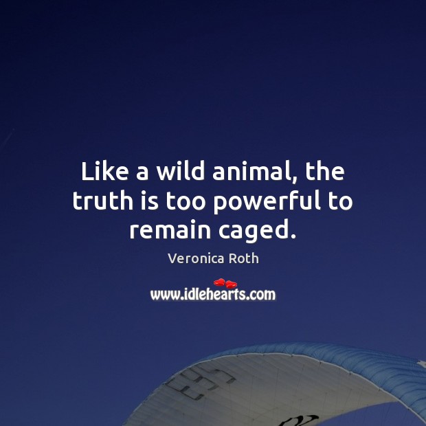 Like a wild animal, the truth is too powerful to remain caged. 