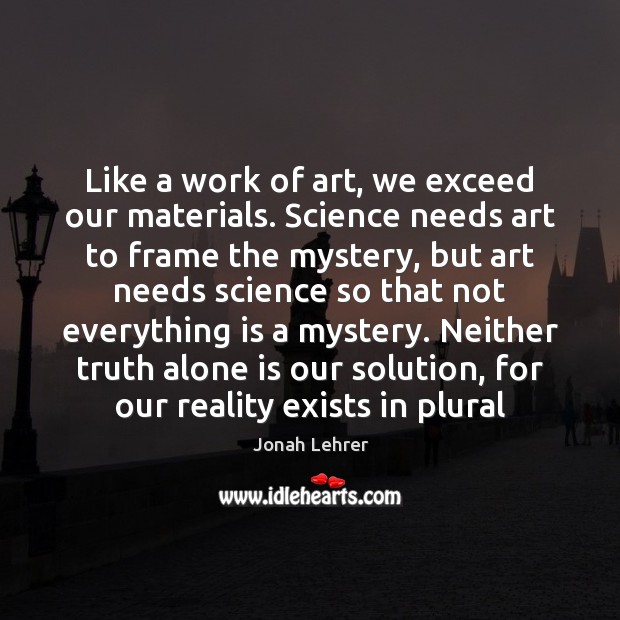 Like a work of art, we exceed our materials. Science needs art Jonah Lehrer Picture Quote