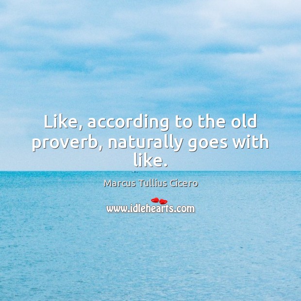 Like, according to the old proverb, naturally goes with like. Marcus Tullius Cicero Picture Quote