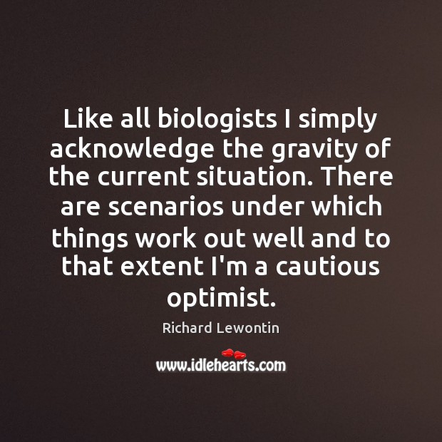 Like all biologists I simply acknowledge the gravity of the current situation. Richard Lewontin Picture Quote