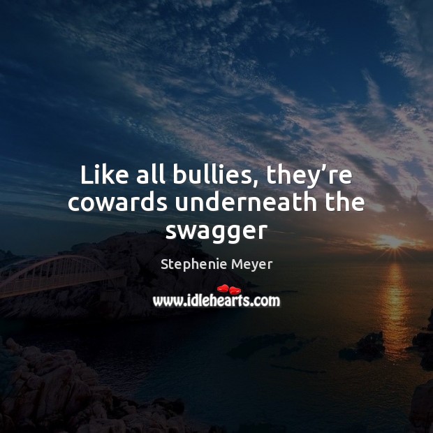 Like all bullies, they’re cowards underneath the swagger Stephenie Meyer Picture Quote