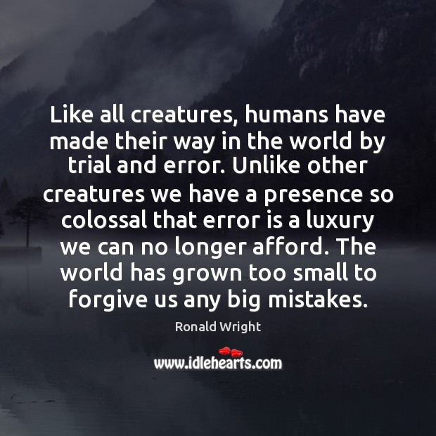 Like all creatures, humans have made their way in the world by Ronald Wright Picture Quote