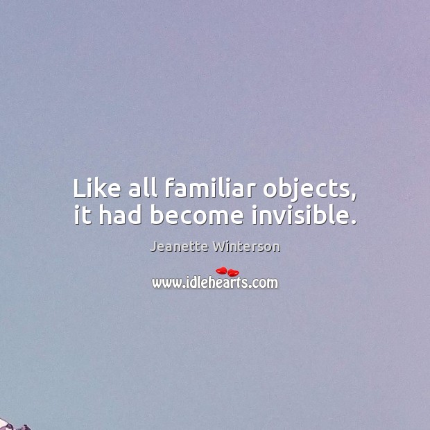 Like all familiar objects, it had become invisible. Jeanette Winterson Picture Quote