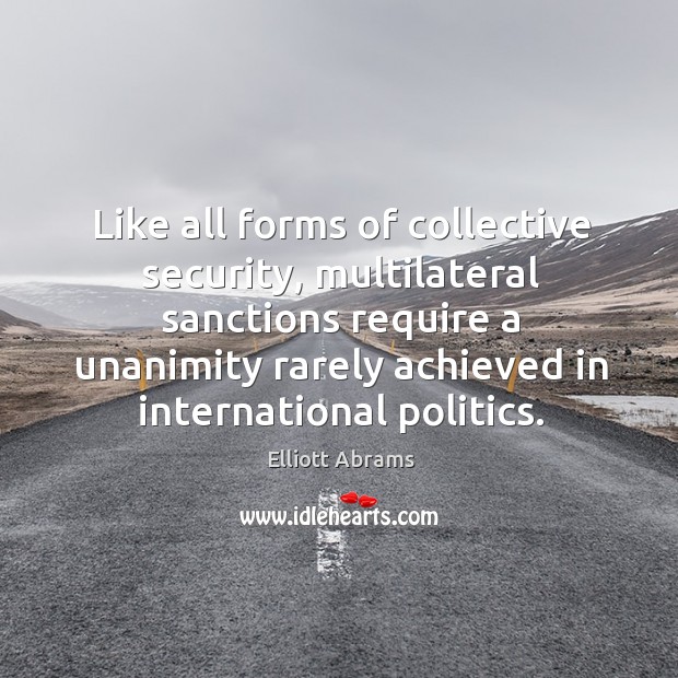 Like all forms of collective security, multilateral sanctions require a unanimity rarely Elliott Abrams Picture Quote