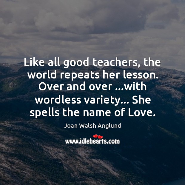 Like all good teachers, the world repeats her lesson. Over and over … Image