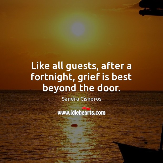 Like all guests, after a fortnight, grief is best beyond the door. Sandra Cisneros Picture Quote