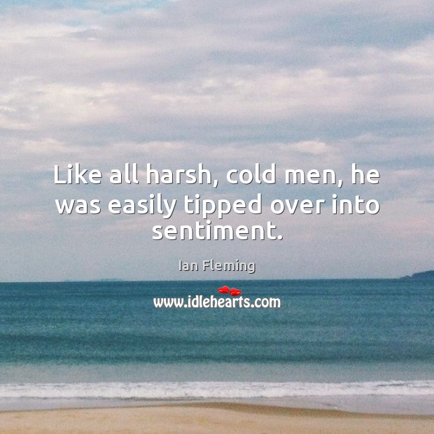 Like all harsh, cold men, he was easily tipped over into sentiment. Ian Fleming Picture Quote