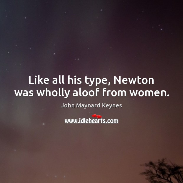 Like all his type, Newton was wholly aloof from women. John Maynard Keynes Picture Quote