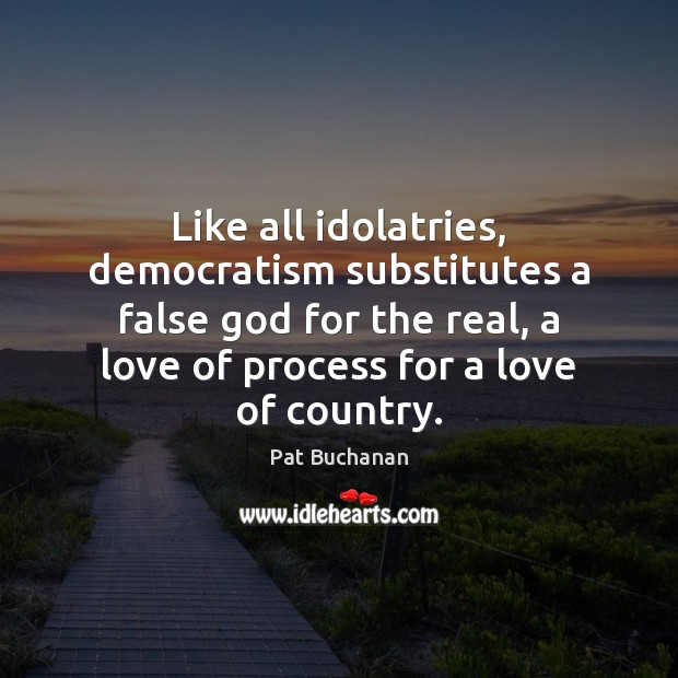Like all idolatries, democratism substitutes a false God for the real, a Image