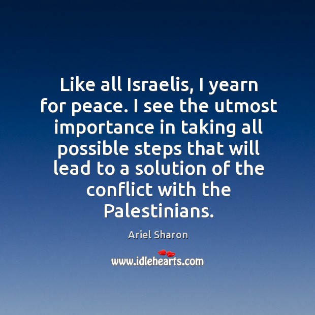 Like all israelis, I yearn for peace. I see the utmost importance in taking Ariel Sharon Picture Quote