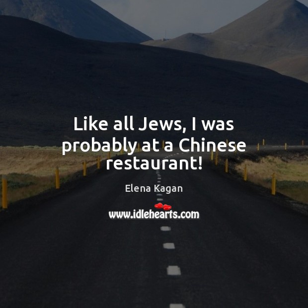 Like all Jews, I was probably at a Chinese restaurant! Elena Kagan Picture Quote