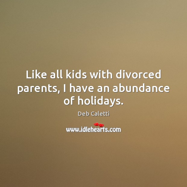 Like all kids with divorced parents, I have an abundance of holidays. Deb Caletti Picture Quote