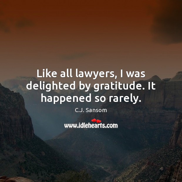 Like all lawyers, I was delighted by gratitude. It happened so rarely. C.J. Sansom Picture Quote