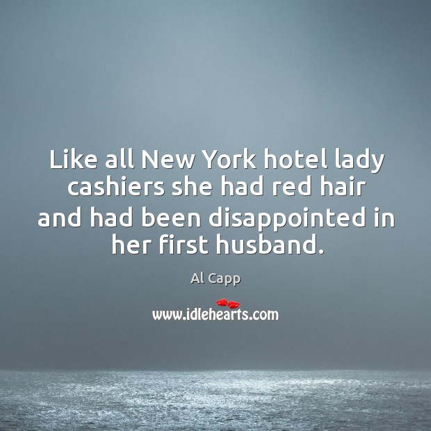 Like all new york hotel lady cashiers she had red hair and had been disappointed in her first husband. Al Capp Picture Quote