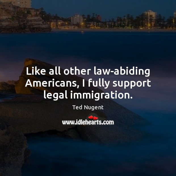 Like all other law-abiding Americans, I fully support legal immigration. Legal Quotes Image