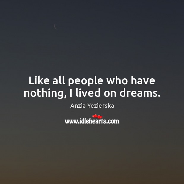 Like all people who have nothing, I lived on dreams. Anzia Yezierska Picture Quote