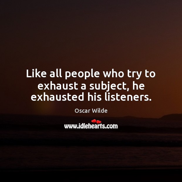 Like all people who try to exhaust a subject, he exhausted his listeners. Oscar Wilde Picture Quote