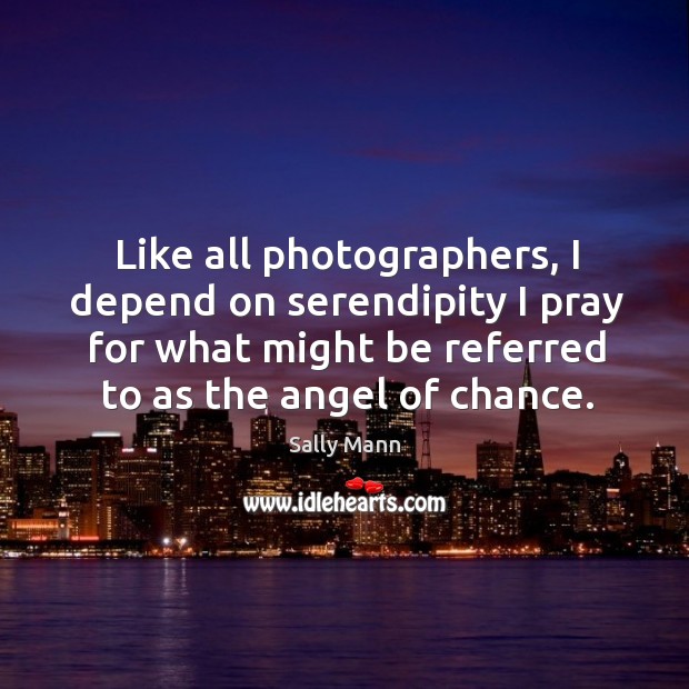 Like all photographers, I depend on serendipity I pray for what might Sally Mann Picture Quote