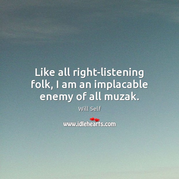Like all right-listening folk, I am an implacable enemy of all muzak. Will Self Picture Quote