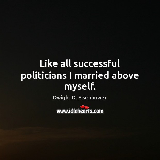 Like all successful politicians I married above myself. Dwight D. Eisenhower Picture Quote