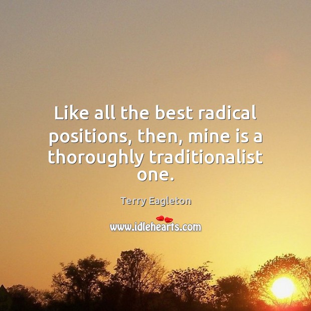 Like all the best radical positions, then, mine is a thoroughly traditionalist one. Terry Eagleton Picture Quote