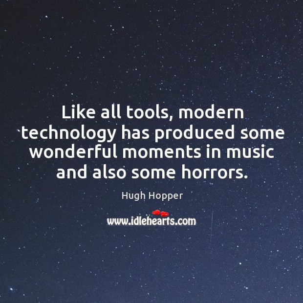 Like all tools, modern technology has produced some wonderful moments in music and also some horrors. Hugh Hopper Picture Quote