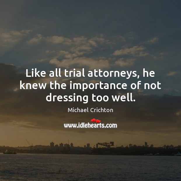 Like all trial attorneys, he knew the importance of not dressing too well. Michael Crichton Picture Quote