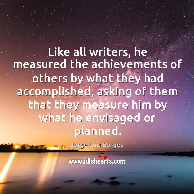 Like all writers, he measured the achievements of others by what they had accomplished Jorge Luis Borges Picture Quote