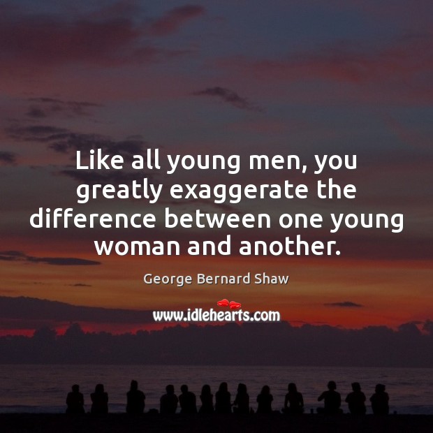 Like all young men, you greatly exaggerate the difference between one young George Bernard Shaw Picture Quote
