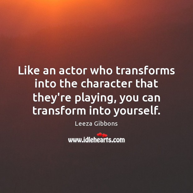 Like an actor who transforms into the character that they’re playing, you Image