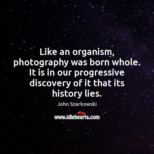Like an organism, photography was born whole. It is in our progressive Image