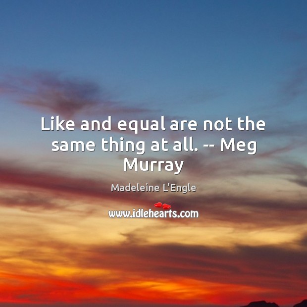 Like and equal are not the same thing at all. — Meg Murray Madeleine L’Engle Picture Quote