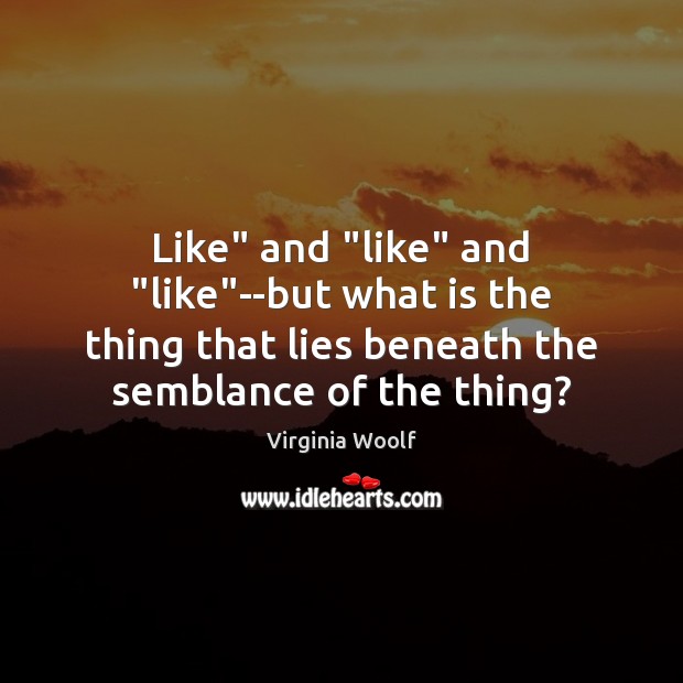 Like” and “like” and “like”–but what is the thing that lies Virginia Woolf Picture Quote
